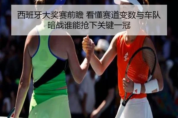 西班牙大奖赛前瞻 看懂赛道变数与车队暗战谁能抢下关键一冠（fbtiyu）