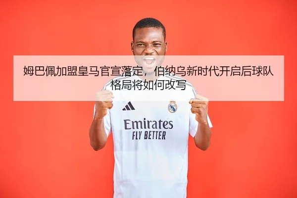 姆巴佩加盟皇马官宣落定，伯纳乌新时代开启后球队格局将如何改写（fbtiyu）