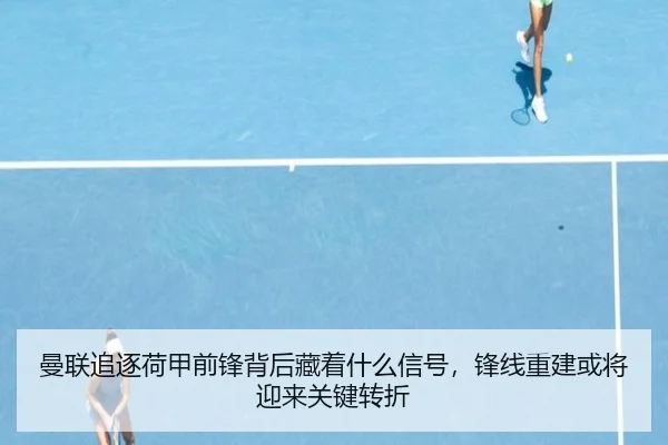 曼联追逐荷甲前锋背后藏着什么信号，锋线重建或将迎来关键转折（fbtiyu）