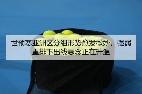 世预赛亚洲区分组形势愈发微妙，强弱重排下出线悬念正在升温 - fbtiyu